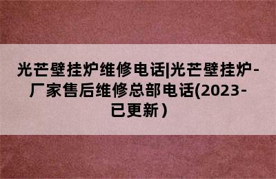 光芒壁挂炉维修电话|光芒壁挂炉-厂家售后维修总部电话(2023-已更新）